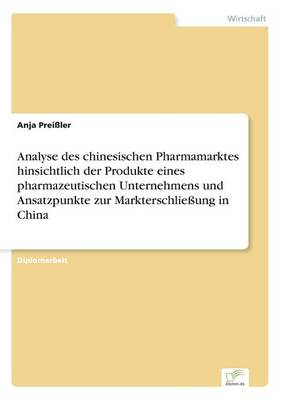 Analyse Des Chinesischen Pharmamarktes Hinsichtlich Der Produkte Eines Pharmazeutischen Unternehmens Und Ansatzpunkte Zur Markterschlieung in China (Paperback)