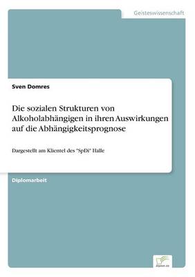 Die sozialen Strukturen von Alkoholabhangigen in ihren Auswirkungen auf die Abhangigkeitsprognose: Dargestellt am Klientel des SpDi Halle (Paperback)