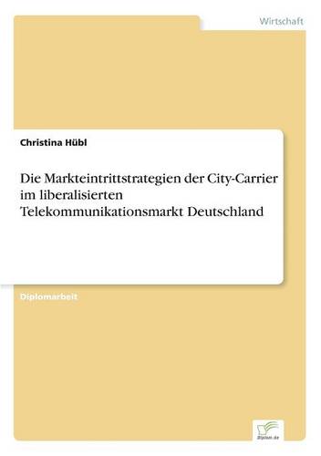 Die Markteintrittstrategien Der City-Carrier Im Liberalisierten Telekommunikationsmarkt Deutschland (Paperback)