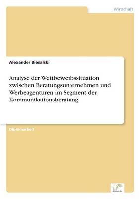 Analyse Der Wettbewerbssituation Zwischen Beratungsunternehmen Und Werbeagenturen Im Segment Der Kommunikationsberatung (Paperback)