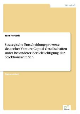 Strategische Entscheidungsprozesse deutscher Venture Capital-Gesellschaften unter besonderer Berucksichtigung der Selektionskriterien (Paperback)