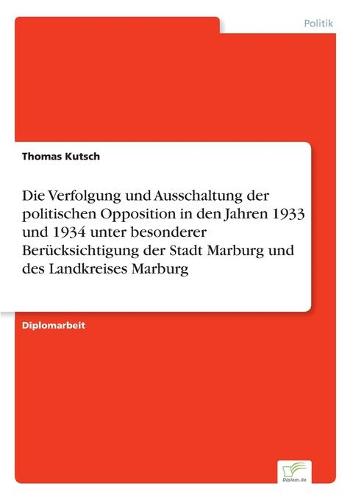 Die Verfolgung Und Ausschaltung Der Politischen Opposition in Den Jahren 1933 Und 1934 Unter Besonderer Berucksichtigung Der Stadt Marburg Und Des Landkreises Marburg (Paperback)