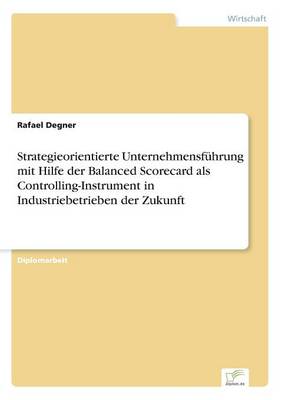 Strategieorientierte Unternehmensfuhrung Mit Hilfe Der Balanced Scorecard ALS Controlling-Instrument in Industriebetrieben Der Zukunft (Paperback)