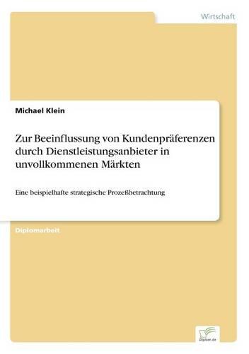 Zur Beeinflussung von Kundenpraferenzen durch Dienstleistungsanbieter in unvollkommenen Markten: Eine beispielhafte strategische Prozessbetrachtung (Paperback)