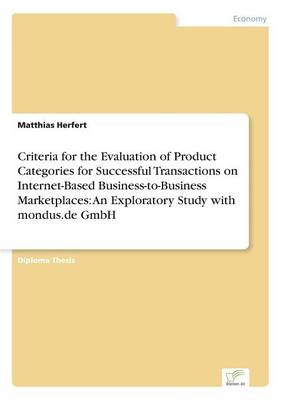Criteria for the Evaluation of Product Categories for Successful Transactions on Internet-Based Business-To-Business Marketplaces: An Exploratory Study with Mondus.de Gmbh (Paperback)