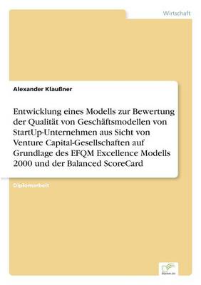 Entwicklung Eines Modells Zur Bewertung Der Qualitat Von Geschaftsmodellen Von Startup-Unternehmen Aus Sicht Von Venture Capital-Gesellschaften Auf Grundlage Des Efqm Excellence Modells 2000 Und Der Balanced Scorecard (Paperback)