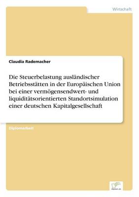 Die Steuerbelastung Auslandischer Betriebsstatten in Der Europaischen Union Bei Einer Vermogensendwert- Und Liquiditatsorientierten Standortsimulation Einer Deutschen Kapitalgesellschaft (Paperback)