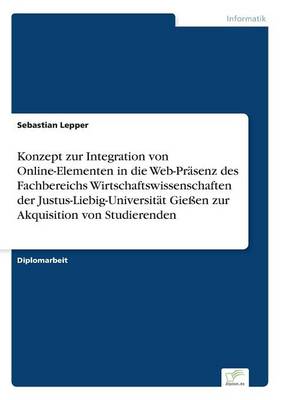 Konzept zur Integration von Online-Elementen in die Web-Prasenz des Fachbereichs Wirtschaftswissenschaften der Justus-Liebig-Universitat Giessen zur Akquisition von Studierenden (Paperback)