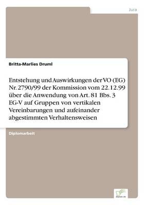 Entstehung Und Auswirkungen Der Vo (Eg) NR. 2790/99 Der Kommission Vom 22.12.99 Uber Die Anwendung Von Art. 81 BBS. 3 Eg-V Auf Gruppen Von Vertikalen Vereinbarungen Und Aufeinander Abgestimmten Verhaltensweisen (Paperback)