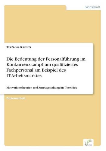 Die Bedeutung der Personalfuhrung im Konkurrenzkampf um qualifiziertes Fachpersonal am Beispiel des IT-Arbeitsmarktes: Motivationstheorien und Anreizgestaltung im UEberblick (Paperback)