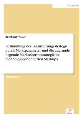 Bestimmung Der Finanzierungsstrategie Durch Marktparameter Und Die Zugrunde Liegende Markteintrittsstrategie Bei Technologieorientierten Start-Ups (Paperback)
