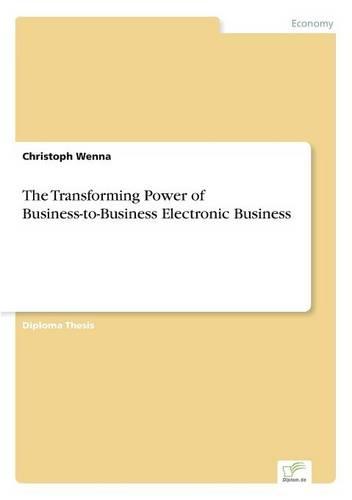 The Transforming Power of Business-To-Business Electronic Business (Paperback)