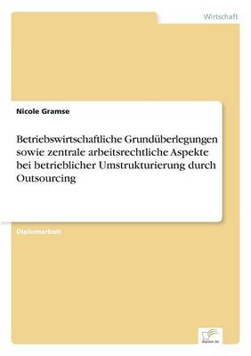 Betriebswirtschaftliche Grund berlegungen Sowie Zentrale Arbeitsrechtliche Aspekte Bei Betrieblicher Umstrukturierung Durch Outsourcing (Paperback)