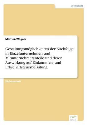 Gestaltungsm glichkeiten Der Nachfolge in Einzelunternehmen Und Mitunternehmeranteile Und Deren Auswirkung Auf Einkommen- Und Erbschaftsteuerbelastung (Paperback)