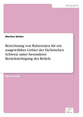 Berechnung Von Ruhezonen Fur Ein Ausgewahltes Gebiet Der Sachsischen Schweiz Unter Besonderer Berucksichtigung Des Reliefs (Paperback)