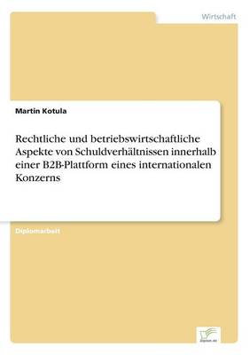 Rechtliche Und Betriebswirtschaftliche Aspekte Von Schuldverh ltnissen Innerhalb Einer B2b-Plattform Eines Internationalen Konzerns (Paperback)