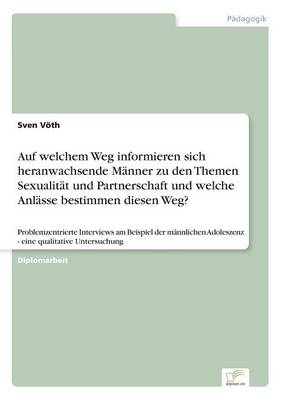 Auf Welchem Weg Informieren Sich Heranwachsende M nner Zu Den Themen Sexualit t Und Partnerschaft Und Welche Anl sse Bestimmen Diesen Weg? (Paperback)