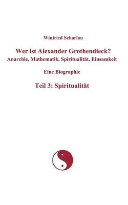 Wer Ist Alexander Grothendieck? Anarchie, Mathematik, Spiritualit T, Einsamkeit Eine Biographie Teil 3: Spiritualit T (Paperback)