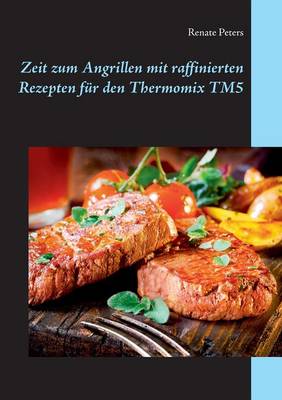 Zeit Zum Angrillen Mit Raffinierten Rezepten Fur Den Thermomix Tm5 (Paperback)