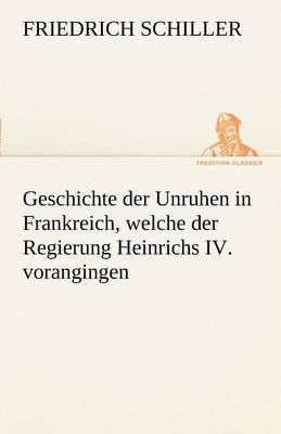 Geschichte Der Unruhen in Frankreich, Welche Der Regierung Heinrichs IV. Vorangingen. (Paperback)