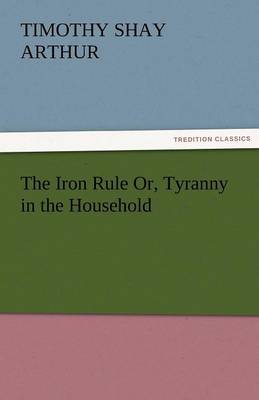 The Iron Rule Or, Tyranny in the Household (Paperback)