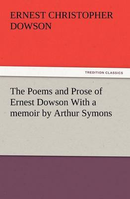 The Poems and Prose of Ernest Dowson with a Memoir by Arthur Symons (Paperback)