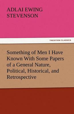 Something of Men I Have Known with Some Papers of a General Nature, Political, Historical, and Retrospective (Paperback)