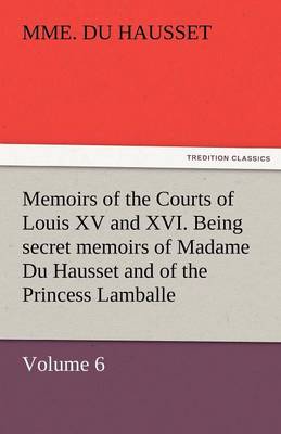 Memoirs of the Courts of Louis XV and XVI. Being Secret Memoirs of Madame Du Hausset, Lady's Maid to Madame de Pompadour, and of the Princess Lamballe (Paperback)