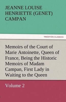 Memoirs of the Court of Marie Antoinette, Queen of France, Volume 2 Being the Historic Memoirs of Madam Campan, First Lady in Waiting to the Queen (Paperback)