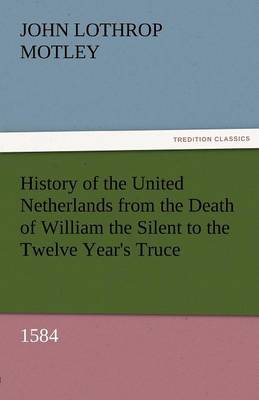 History of the United Netherlands from the Death of William the Silent to the Twelve Year's Truce, 1584 (Paperback)