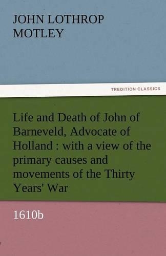 Life and Death of John of Barneveld, Advocate of Holland: With a View of the Primary Causes and Movements of the Thirty Years' War, 1610b (Paperback)