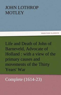 Life and Death of John of Barneveld, Advocate of Holland: With a View of the Primary Causes and Movements of the Thirty Years' War - Complete (1614-23 (Paperback)