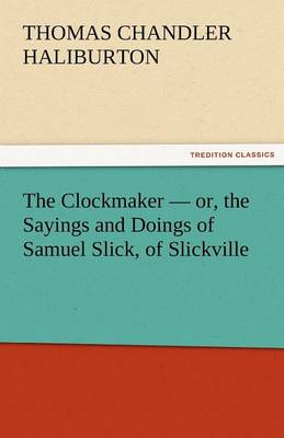 The Clockmaker - Or, the Sayings and Doings of Samuel Slick, of Slickville (Paperback)