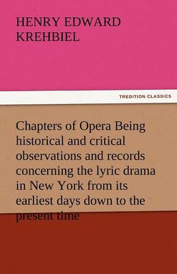 Chapters of Opera Being Historical and Critical Observations and Records Concerning the Lyric Drama in New York from Its Earliest Days Down to the Pre (Paperback)