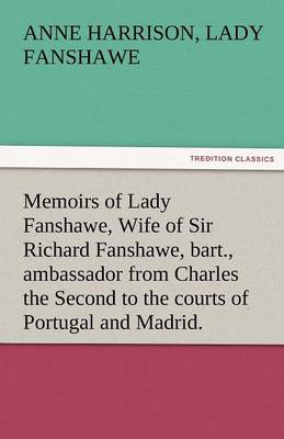 Memoirs of Lady Fanshawe, Wife of Sir Richard Fanshawe, Bart., Ambassador from Charles the Second to the Courts of Portugal and Madrid. (Paperback)