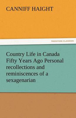 Country Life in Canada Fifty Years Ago Personal Recollections and Reminiscences of a Sexagenarian (Paperback)