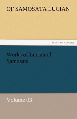 Works of Lucian of Samosata - Volume 03 (Paperback)