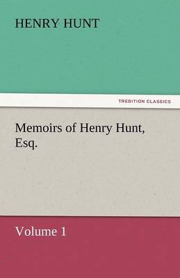 Memoirs of Henry Hunt, Esq. - Volume 1 (Paperback)