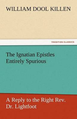 The Ignatian Epistles Entirely Spurious a Reply to the Right REV. Dr. Lightfoot (Paperback)
