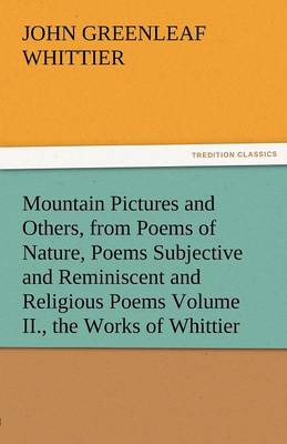 Mountain Pictures and Others, from Poems of Nature, Poems Subjective and Reminiscent and Religious Poems Volume II., the Works of Whittier (Paperback)