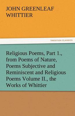 Religious Poems, Part 1., from Poems of Nature, Poems Subjective and Reminiscent and Religious Poems Volume II., the Works of Whittier (Paperback)