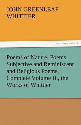 Poems of Nature, Poems Subjective and Reminiscent and Religious Poems, Complete Volume II., the Works of Whittier (Paperback)