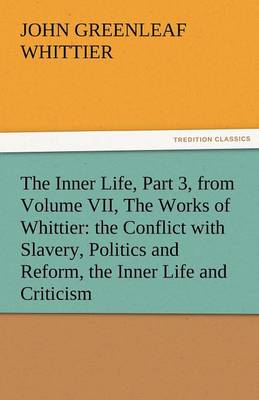 The Inner Life, Part 3, from Volume VII, the Works of Whittier: The Conflict with Slavery, Politics and Reform, the Inner Life and Criticism (Paperback)