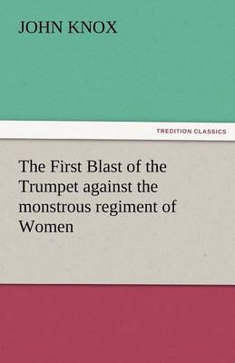 The First Blast of the Trumpet Against the Monstrous Regiment of Women (Paperback)