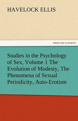 Studies in the Psychology of Sex, Volume 1 the Evolution of Modesty, the Phenomena of Sexual Periodicity, Auto-Erotism (Paperback)
