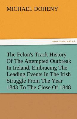 The Felon's Track History of the Attempted Outbreak in Ireland, Embracing the Leading Events in the Irish Struggle from the Year 1843 to the Close of 1848 (Paperback)