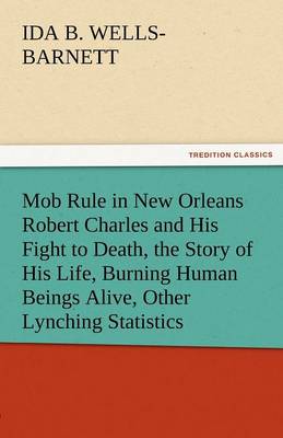 Mob Rule in New Orleans Robert Charles and His Fight to Death, the Story of His Life, Burning Human Beings Alive, Other Lynching Statistics (Paperback)