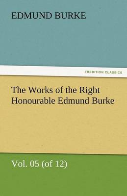The Works of the Right Honourable Edmund Burke, Vol. 05 (of 12) (Paperback)