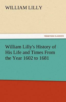 William Lilly's History of His Life and Times from the Year 1602 to 1681 (Paperback)