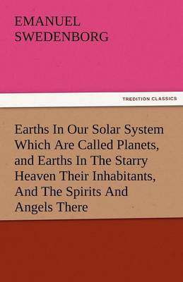 Earths in Our Solar System Which Are Called Planets, and Earths in the Starry Heaven Their Inhabitants, and the Spirits and Angels There (Paperback)